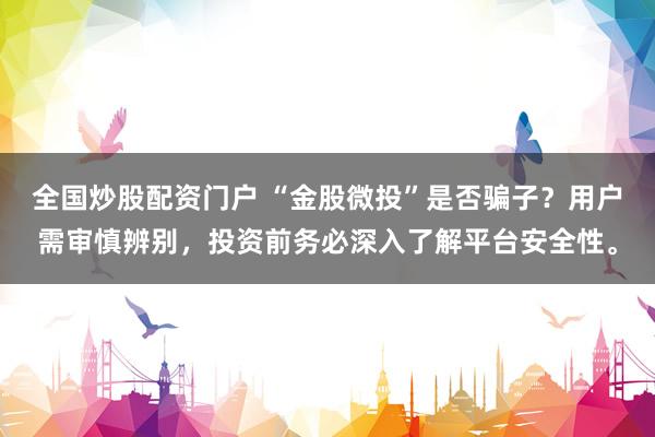 全国炒股配资门户 “金股微投”是否骗子？用户需审慎辨别，投资前务必深入了解平台安全性。