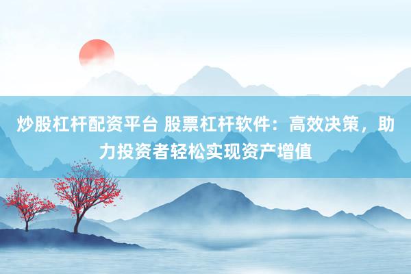 炒股杠杆配资平台 股票杠杆软件：高效决策，助力投资者轻松实现资产增值