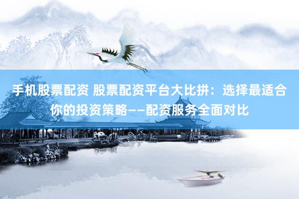 手机股票配资 股票配资平台大比拼：选择最适合你的投资策略——配资服务全面对比