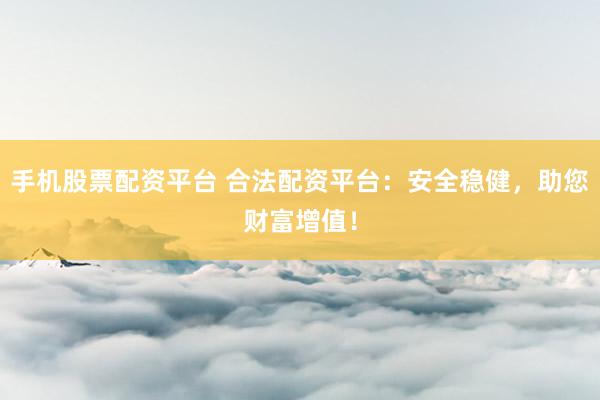 手机股票配资平台 合法配资平台：安全稳健，助您财富增值！