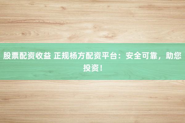 股票配资收益 正规杨方配资平台：安全可靠，助您投资！