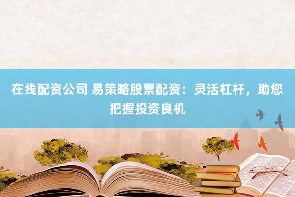 在线配资公司 易策略股票配资：灵活杠杆，助您把握投资良机