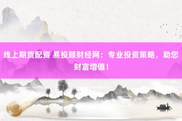 线上期货配资 易投顾财经网：专业投资策略，助您财富增值！