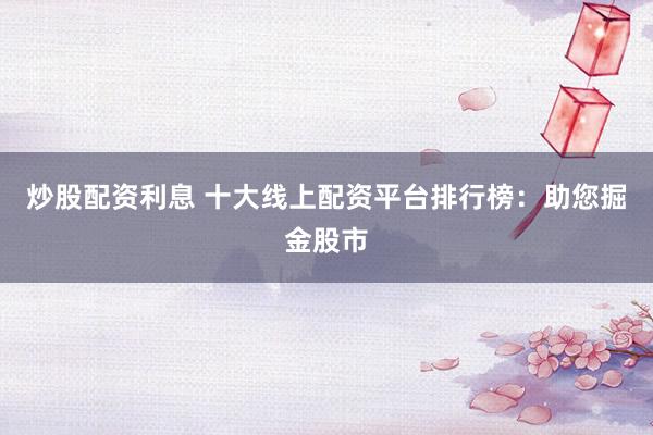 炒股配资利息 十大线上配资平台排行榜：助您掘金股市