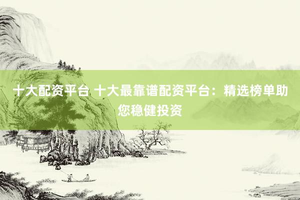 十大配资平台 十大最靠谱配资平台：精选榜单助您稳健投资