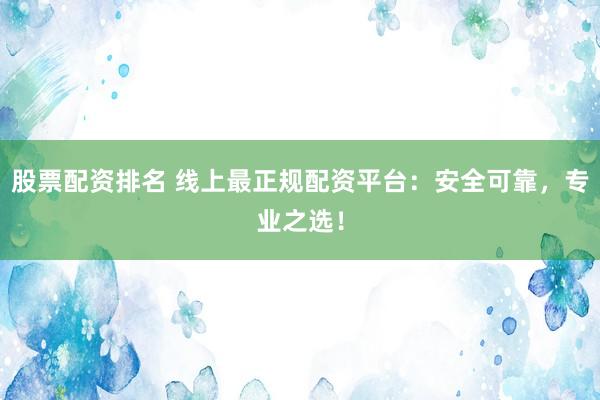 股票配资排名 线上最正规配资平台：安全可靠，专业之选！