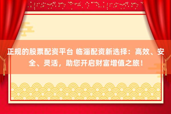 正规的股票配资平台 临淄配资新选择：高效、安全、灵活，助您开启财富增值之旅！