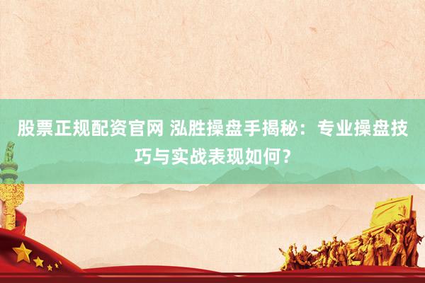 股票正规配资官网 泓胜操盘手揭秘：专业操盘技巧与实战表现如何？