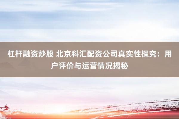 杠杆融资炒股 北京科汇配资公司真实性探究：用户评价与运营情况揭秘