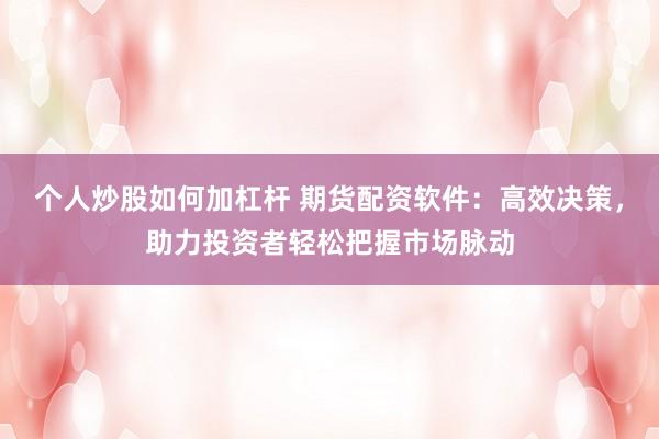 个人炒股如何加杠杆 期货配资软件：高效决策，助力投资者轻松把握市场脉动