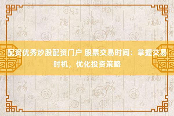 配资优秀炒股配资门户 股票交易时间:掌握交易时机,优化投资策略