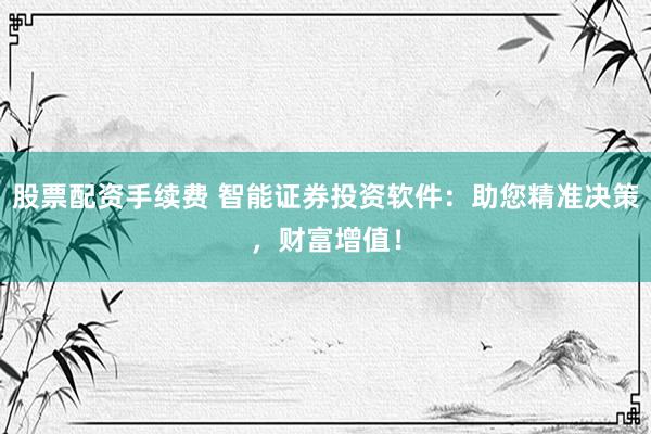 股票配资手续费 智能证券投资软件:助您精准决策,财富增值!