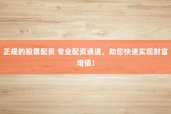 正规的股票配资 专业配资通道，助您快速实现财富增值！