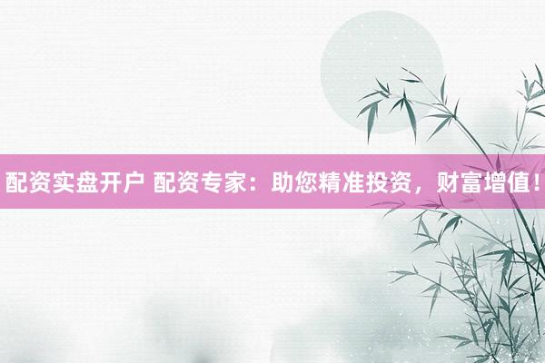 配资实盘开户 配资专家：助您精准投资，财富增值！