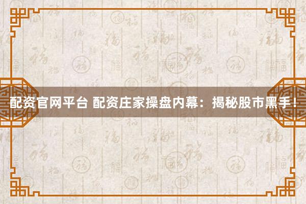 配资官网平台 配资庄家操盘内幕：揭秘股市黑手！