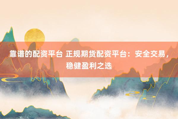 靠谱的配资平台 正规期货配资平台：安全交易，稳健盈利之选