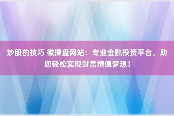 炒股的技巧 徽操盘网站：专业金融投资平台，助您轻松实现财富增值梦想！