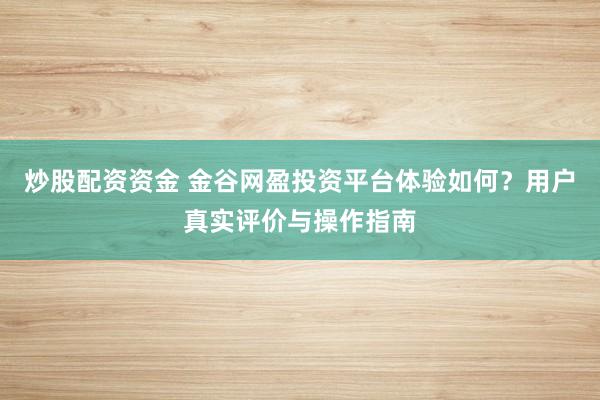 炒股配资资金 金谷网盈投资平台体验如何？用户真实评价与操作指南