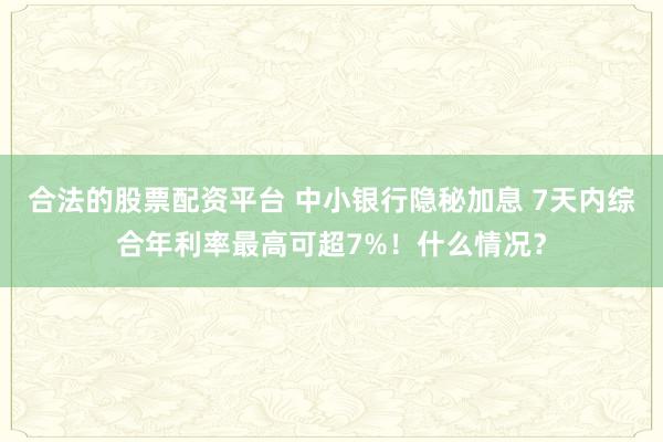 合法的股票配资平台 中小银行隐秘加息 7天内综合年利率最高可超7%！什么情况？