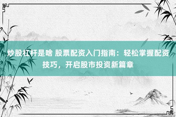 炒股杠杆是啥 股票配资入门指南:轻松掌握配资技巧,开启股市投资新篇章