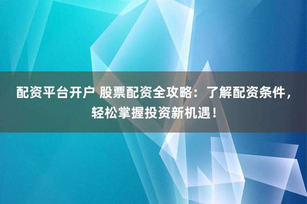 配资平台开户 股票配资全攻略：了解配资条件，轻松掌握投资新机遇！