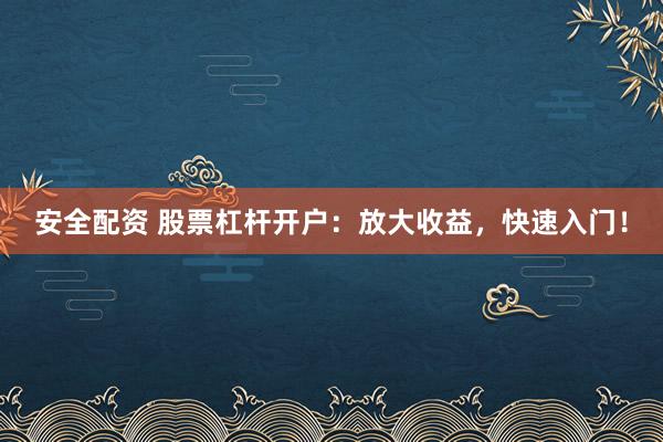 安全配资 股票杠杆开户：放大收益，快速入门！