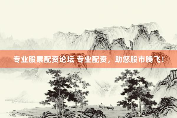 专业股票配资论坛 专业配资，助您股市腾飞！
