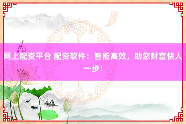 网上配资平台 配资软件：智能高效，助您财富快人一步！