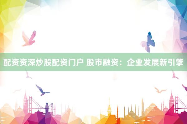 配资资深炒股配资门户 股市融资：企业发展新引擎