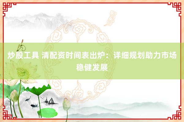 炒股工具 清配资时间表出炉：详细规划助力市场稳健发展