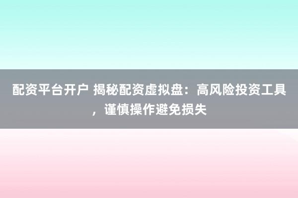 配资平台开户 揭秘配资虚拟盘：高风险投资工具，谨慎操作避免损失