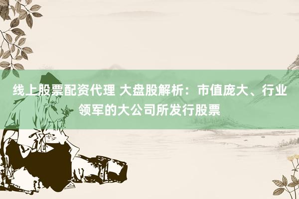 线上股票配资代理 大盘股解析:市值庞大、行业领军的大公司所发行股票