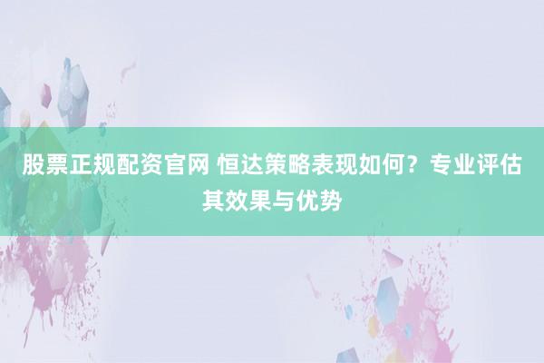 股票正规配资官网 恒达策略表现如何?专业评估其效果与优势