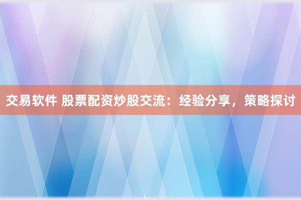 交易软件 股票配资炒股交流：经验分享，策略探讨
