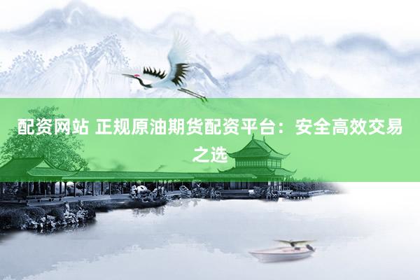 配资网站 正规原油期货配资平台：安全高效交易之选