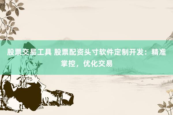 股票交易工具 股票配资头寸软件定制开发:精准掌控,优化交易