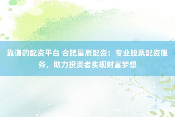 靠谱的配资平台 合肥星辰配资：专业股票配资服务，助力投资者实现财富梦想