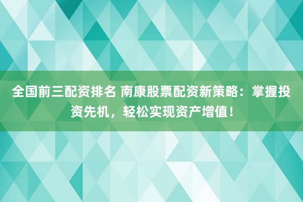 全国前三配资排名 南康股票配资新策略：掌握投资先机，轻松实现资产增值！