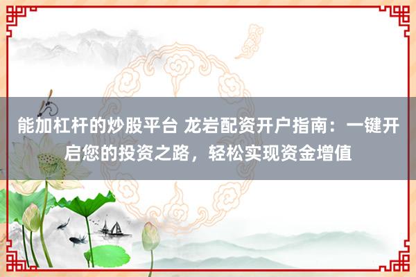 能加杠杆的炒股平台 龙岩配资开户指南：一键开启您的投资之路，轻松实现资金增值