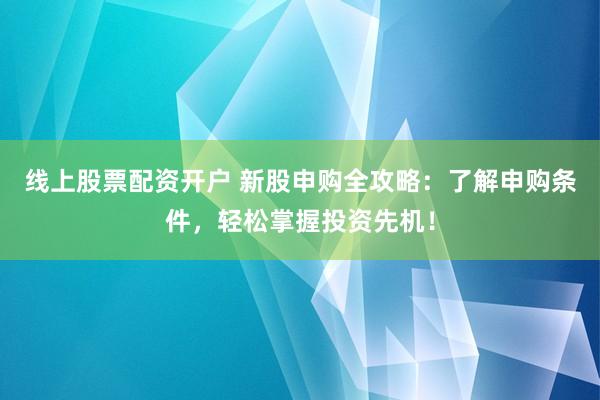 线上股票配资开户 新股申购全攻略：了解申购条件，轻松掌握投资先机！