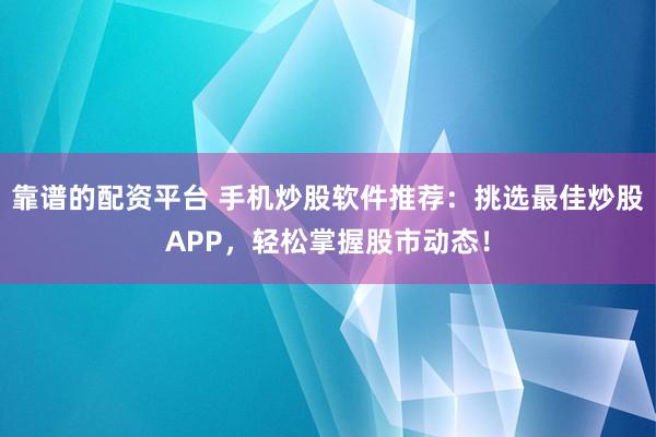 靠谱的配资平台 手机炒股软件推荐：挑选最佳炒股APP，轻松掌握股市动态！
