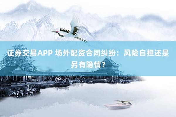 证券交易APP 场外配资合同纠纷：风险自担还是另有隐情？