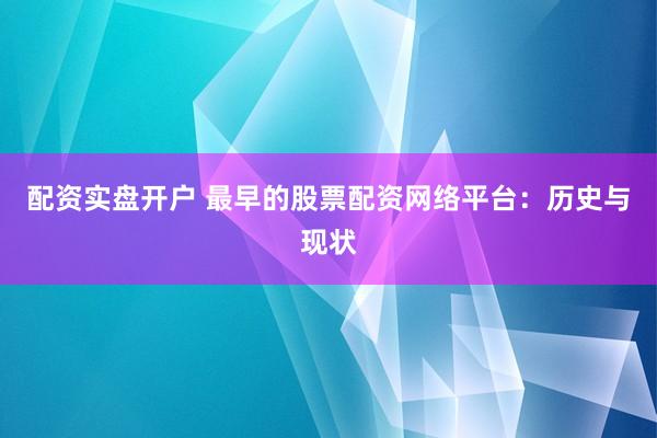 配资实盘开户 最早的股票配资网络平台:历史与现状