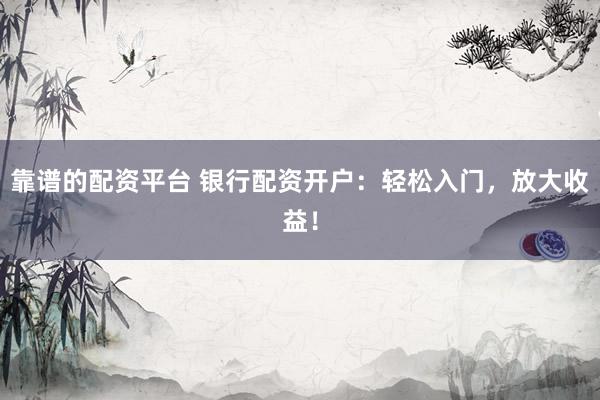 靠谱的配资平台 银行配资开户:轻松入门,放大收益!