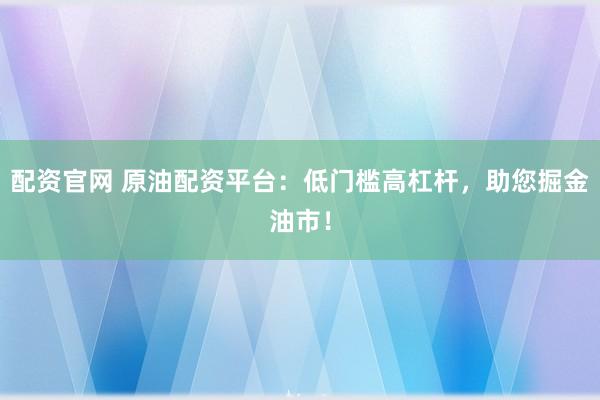 配资官网 原油配资平台：低门槛高杠杆，助您掘金油市！