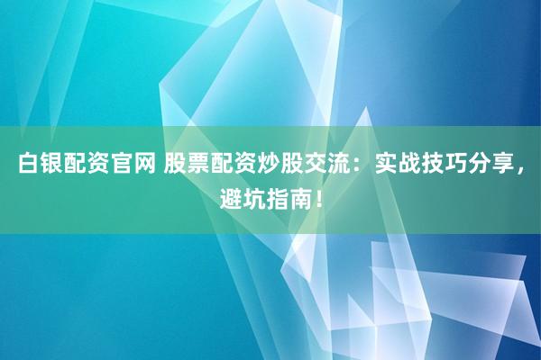 白银配资官网 股票配资炒股交流：实战技巧分享，避坑指南！