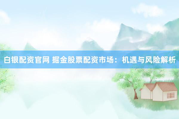 白银配资官网 掘金股票配资市场：机遇与风险解析