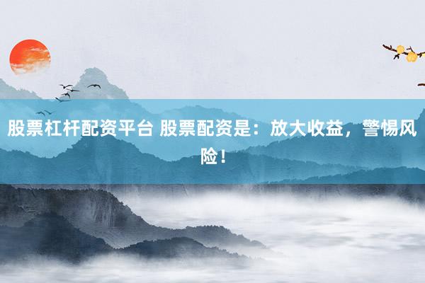 股票杠杆配资平台 股票配资是：放大收益，警惕风险！