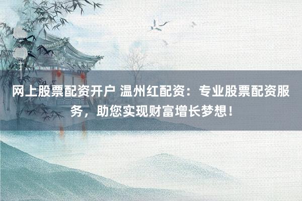 网上股票配资开户 温州红配资：专业股票配资服务，助您实现财富增长梦想！
