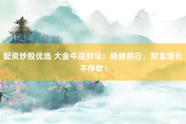 配资炒股优选 大金牛迎财运：稳健前行，财富增长不停歇！